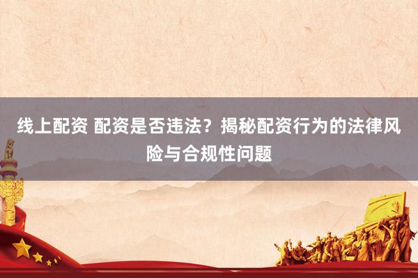 线上配资 配资是否违法？揭秘配资行为的法律风险与合规性问题
