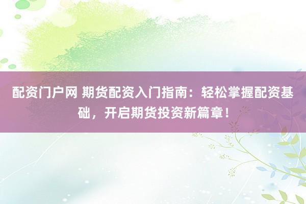 配资门户网 期货配资入门指南：轻松掌握配资基础，开启期货投资新篇章！