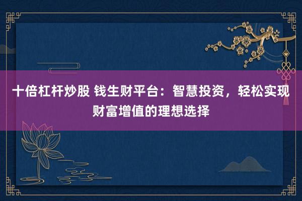 十倍杠杆炒股 钱生财平台：智慧投资，轻松实现财富增值的理想选择
